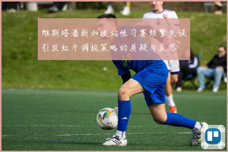 维斯塔潘新加坡站练习赛频繁失误引发红牛调校策略的质疑与反思
