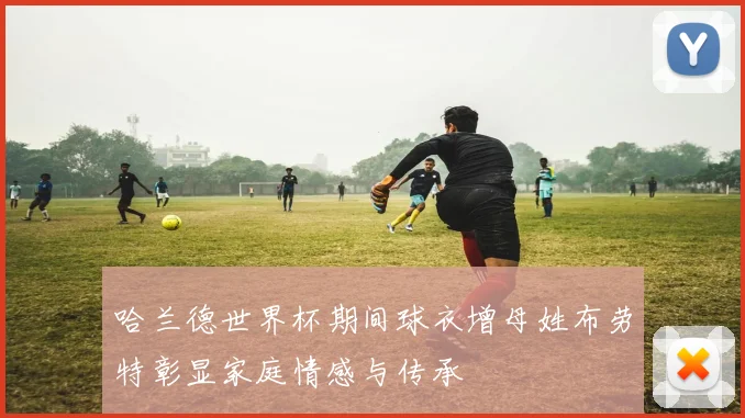 哈兰德世界杯期间球衣增母姓布劳特彰显家庭情感与传承