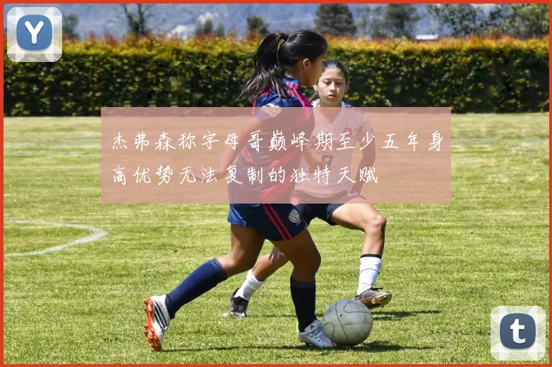 杰弗森称字母哥巅峰期至少五年身高优势无法复制的独特天赋