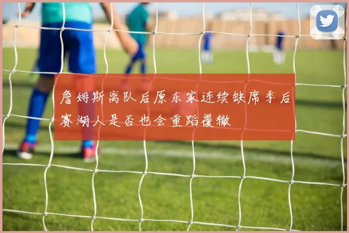 詹姆斯离队后原东家连续缺席季后赛湖人是否也会重蹈覆辙
