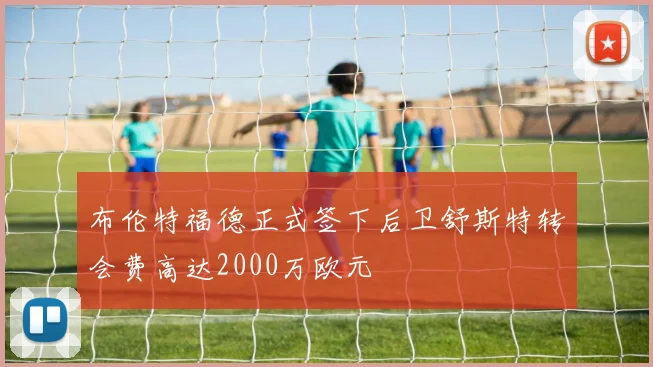 布伦特福德正式签下后卫舒斯特转会费高达2000万欧元