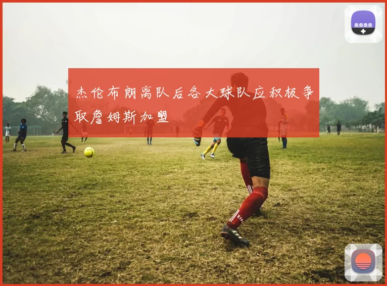 杰伦布朗离队后各大球队应积极争取詹姆斯加盟