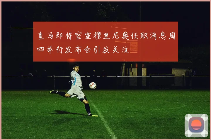 皇马即将官宣穆里尼奥任职消息周四举行发布会引发关注