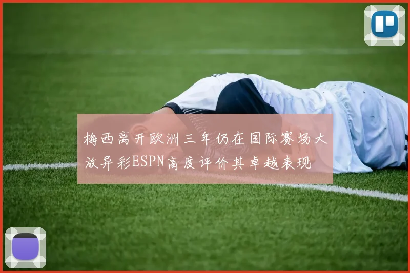 梅西离开欧洲三年仍在国际赛场大放异彩ESPN高度评价其卓越表现