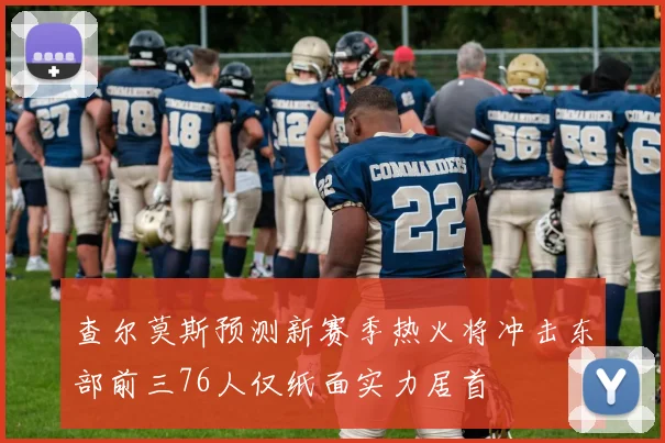 查尔莫斯预测新赛季热火将冲击东部前三76人仅纸面实力居首
