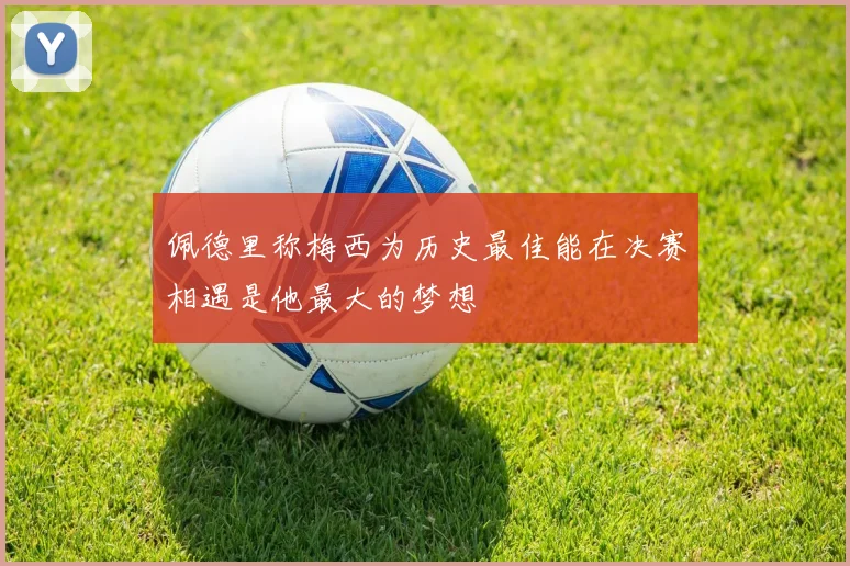 佩德里称梅西为历史最佳能在决赛相遇是他最大的梦想