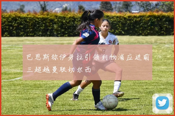 巴恩斯称伊劳拉引领利物浦应进前三超越曼联切尔西