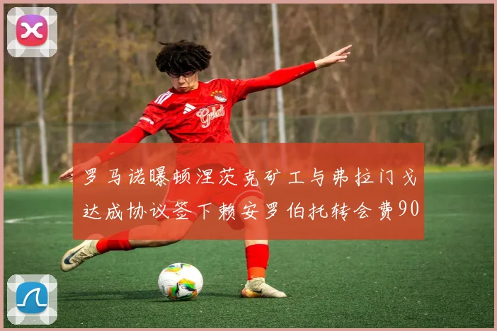 罗马诺曝顿涅茨克矿工与弗拉门戈达成协议签下赖安罗伯托转会费900万欧元