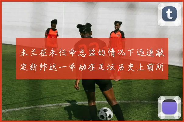 米兰在未任命总监的情况下迅速敲定新帅这一举动在足坛历史上前所未有