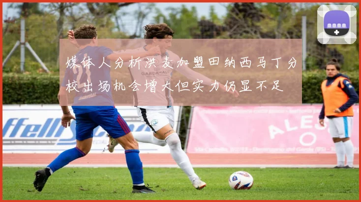 媒体人分析洪麦加盟田纳西马丁分校出场机会增大但实力仍显不足
