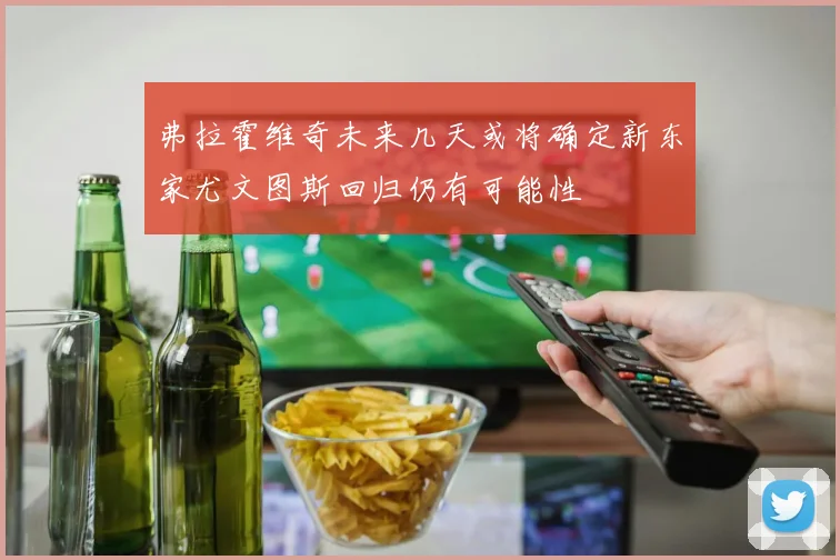 弗拉霍维奇未来几天或将确定新东家尤文图斯回归仍有可能性