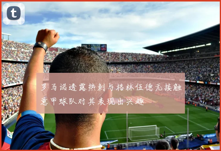 罗马诺透露热刺与格林伍德无接触意甲球队对其表现出兴趣