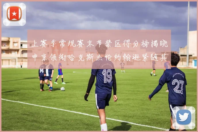 上赛季常规赛末节禁区得分榜揭晓申京领衔哈克斯杰伦约翰逊紧随其后