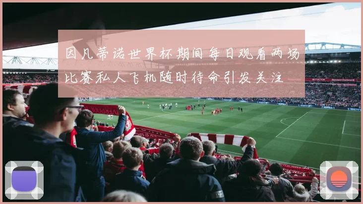 因凡蒂诺世界杯期间每日观看两场比赛私人飞机随时待命引发关注