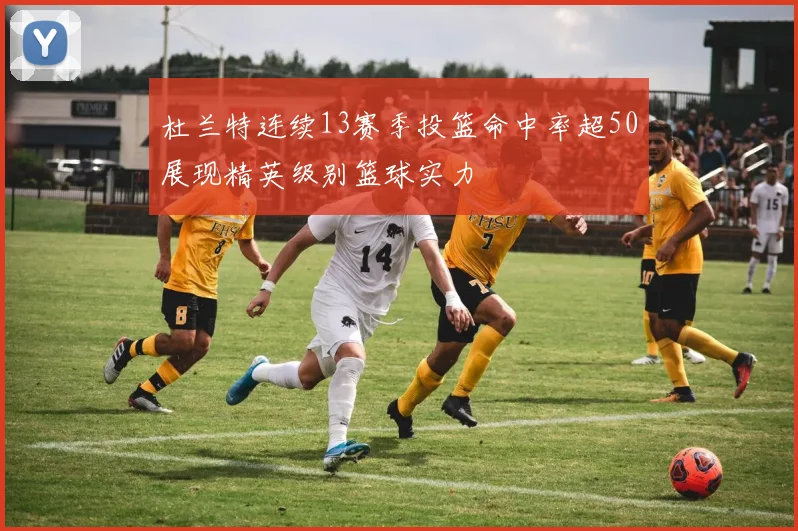 杜兰特连续13赛季投篮命中率超50展现精英级别篮球实力