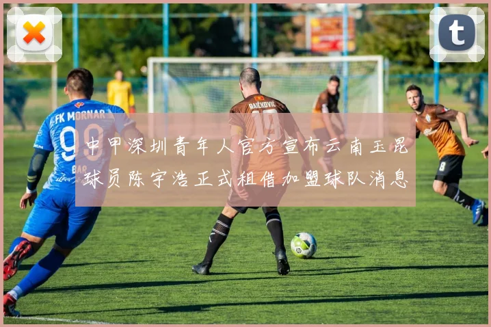 中甲深圳青年人官方宣布云南玉昆球员陈宇浩正式租借加盟球队消息