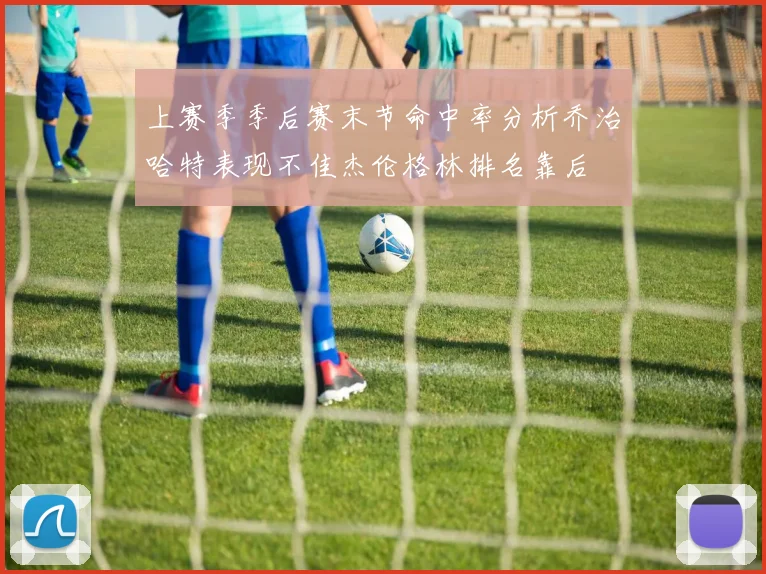 上赛季季后赛末节命中率分析乔治哈特表现不佳杰伦格林排名靠后