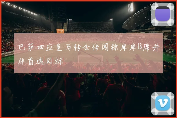 巴萨回应皇马转会传闻称库库B席并非首选目标
