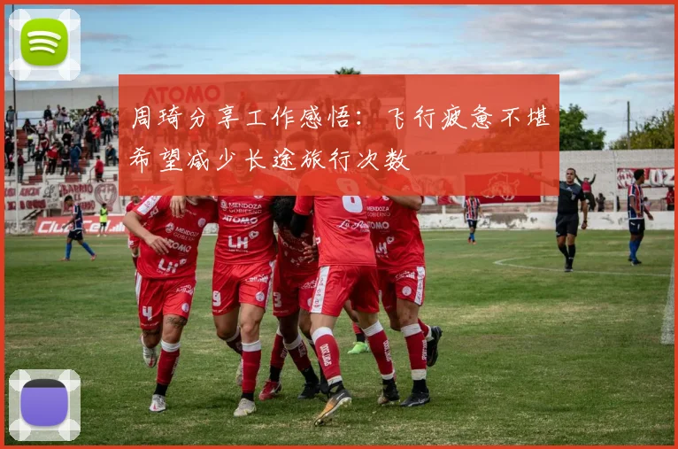 周琦分享工作感悟:飞行疲惫不堪希望减少长途旅行次数