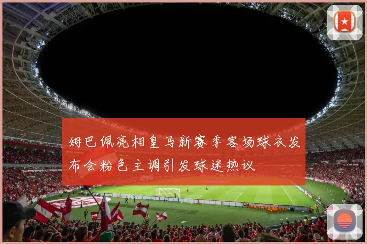 姆巴佩亮相皇马新赛季客场球衣发布会粉色主调引发球迷热议