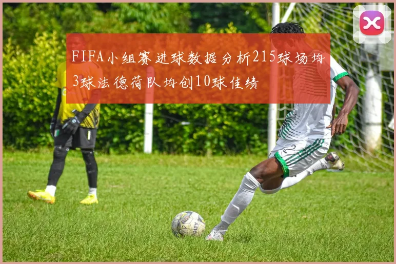 FIFA小组赛进球数据分析215球场均3球法德荷队均创10球佳绩