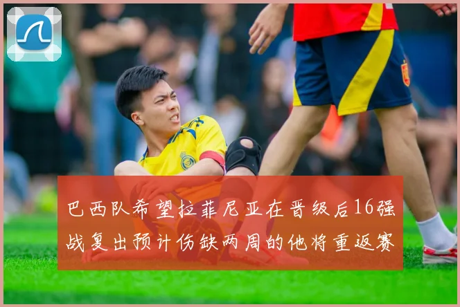 巴西队希望拉菲尼亚在晋级后16强战复出预计伤缺两周的他将重返赛场