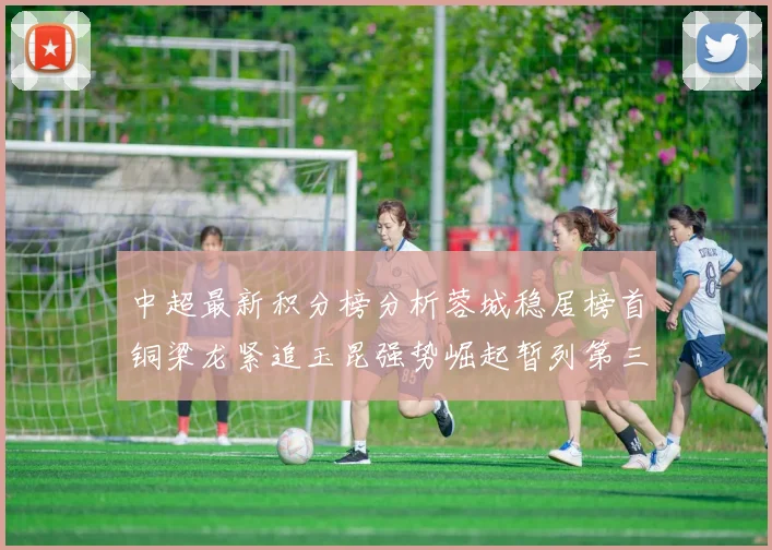 中超最新积分榜分析蓉城稳居榜首铜梁龙紧追玉昆强势崛起暂列第三