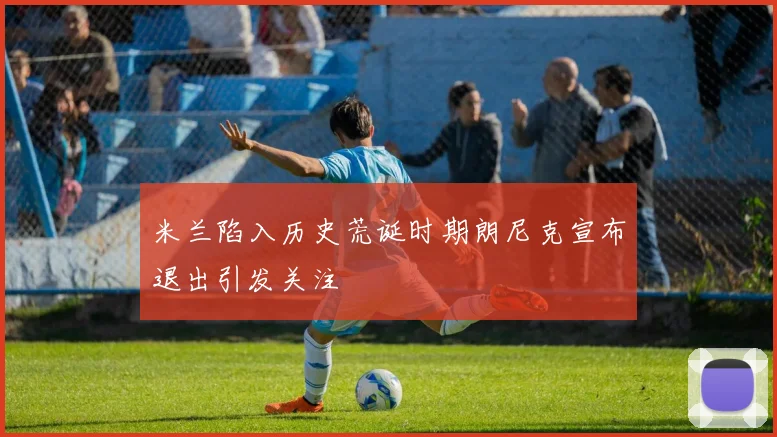 米兰陷入历史荒诞时期朗尼克宣布退出引发关注
